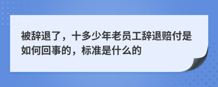 被辞退了，十多少年老员工辞退赔付是如何回事的，标准是什么的