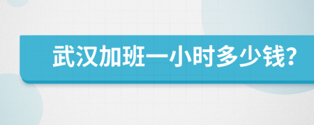 武汉加班一小时多少钱？