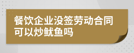 餐饮企业没签劳动合同可以炒鱿鱼吗