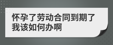 怀孕了劳动合同到期了我该如何办啊