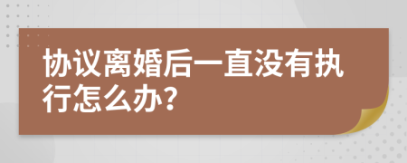 协议离婚后一直没有执行怎么办？