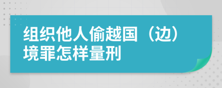 组织他人偷越国（边）境罪怎样量刑