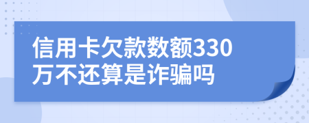 信用卡欠款数额330万不还算是诈骗吗