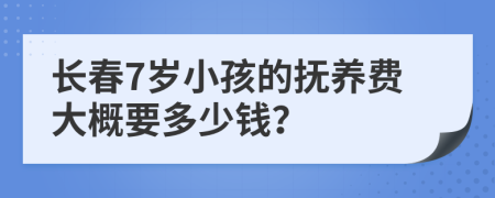 长春7岁小孩的抚养费大概要多少钱？