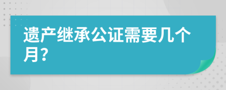 遗产继承公证需要几个月？
