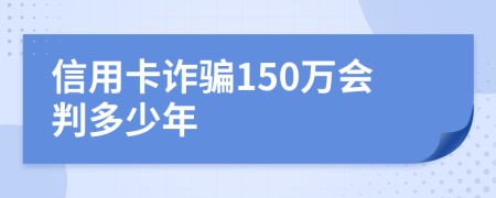 信用卡诈骗150万会判多少年