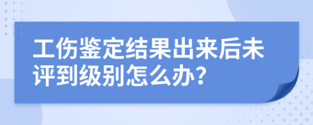 工伤鉴定结果出来后未评到级别怎么办？