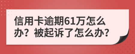 信用卡逾期61万怎么办？被起诉了怎么办？