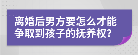 离婚后男方要怎么才能争取到孩子的抚养权？