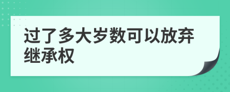 过了多大岁数可以放弃继承权