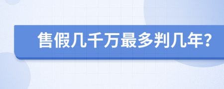 售假几千万最多判几年？