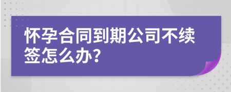 怀孕合同到期公司不续签怎么办？