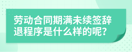 劳动合同期满未续签辞退程序是什么样的呢？