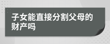 子女能直接分割父母的财产吗