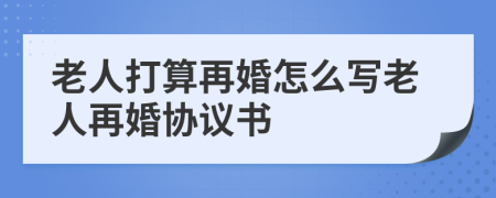 老人打算再婚怎么写老人再婚协议书