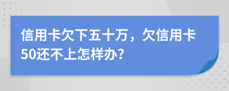 信用卡欠下五十万，欠信用卡50还不上怎样办？