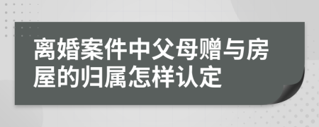 离婚案件中父母赠与房屋的归属怎样认定