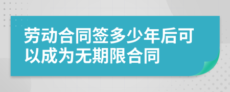 劳动合同签多少年后可以成为无期限合同