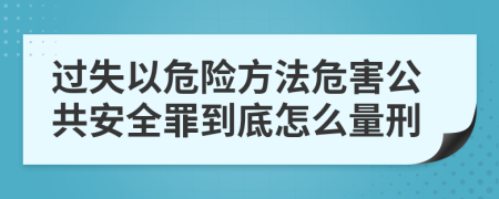 过失以危险方法危害公共安全罪到底怎么量刑