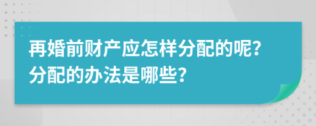 再婚前财产应怎样分配的呢？分配的办法是哪些？