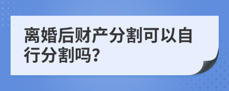 离婚后财产分割可以自行分割吗？