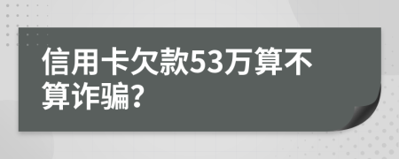 信用卡欠款53万算不算诈骗？