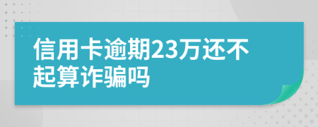 信用卡逾期23万还不起算诈骗吗