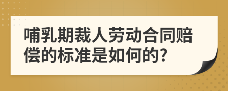 哺乳期裁人劳动合同赔偿的标准是如何的?