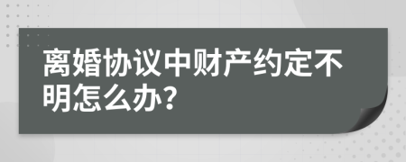 离婚协议中财产约定不明怎么办？