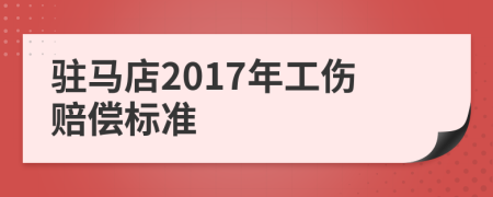 驻马店2017年工伤赔偿标准