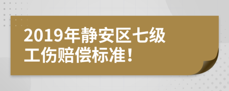 2019年静安区七级工伤赔偿标准！