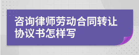 咨询律师劳动合同转让协议书怎样写