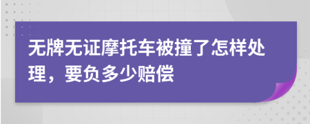 无牌无证摩托车被撞了怎样处理，要负多少赔偿