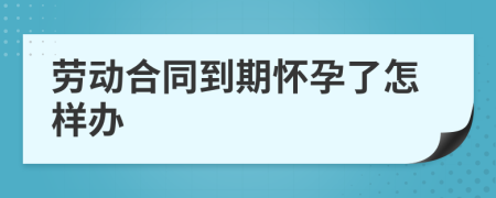 劳动合同到期怀孕了怎样办