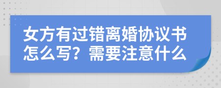 女方有过错离婚协议书怎么写？需要注意什么