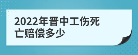 2022年晋中工伤死亡赔偿多少