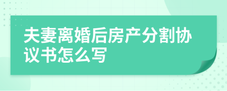 夫妻离婚后房产分割协议书怎么写