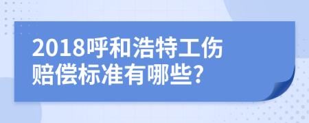2018呼和浩特工伤赔偿标准有哪些?