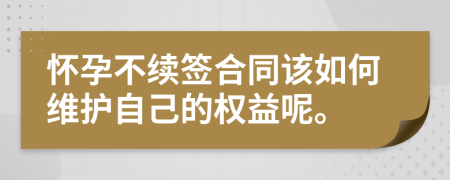 怀孕不续签合同该如何维护自己的权益呢。