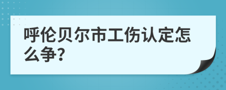 呼伦贝尔市工伤认定怎么争？