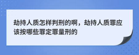 劫持人质怎样判刑的啊，劫持人质罪应该按哪些罪定罪量刑的