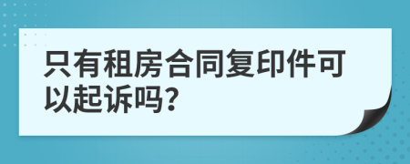 只有租房合同复印件可以起诉吗？