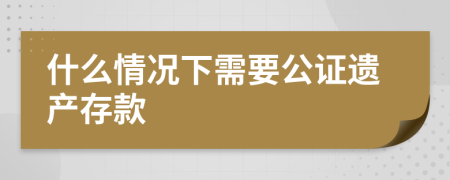 什么情况下需要公证遗产存款