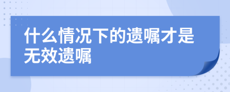 什么情况下的遗嘱才是无效遗嘱