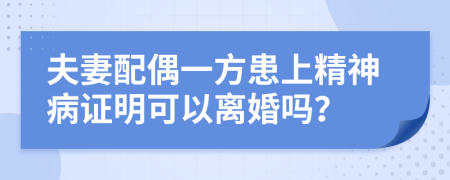 夫妻配偶一方患上精神病证明可以离婚吗？