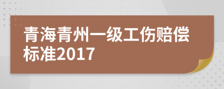 青海青州一级工伤赔偿标准2017