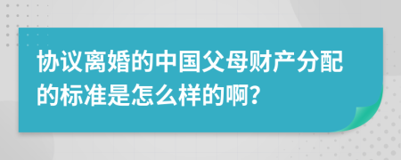 协议离婚的中国父母财产分配的标准是怎么样的啊？