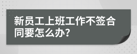 新员工上班工作不签合同要怎么办？