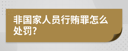 非国家人员行贿罪怎么处罚?