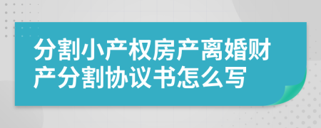 分割小产权房产离婚财产分割协议书怎么写